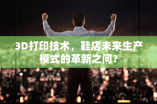 3D打印技术，鞋店未来生产模式的革新之问？