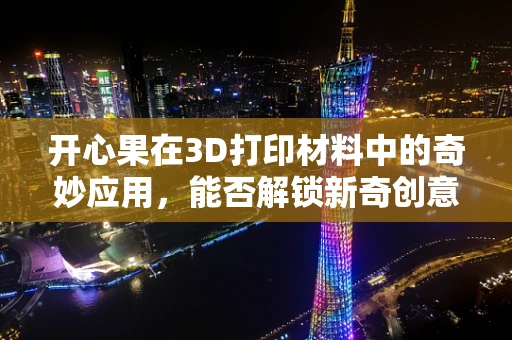 开心果在3D打印材料中的奇妙应用，能否解锁新奇创意的钥匙？