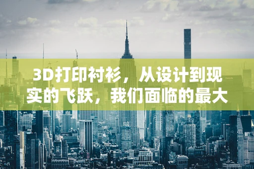 3D打印衬衫，从设计到现实的飞跃，我们面临的最大挑战是什么？