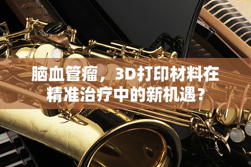 脑血管瘤，3D打印材料在精准治疗中的新机遇？