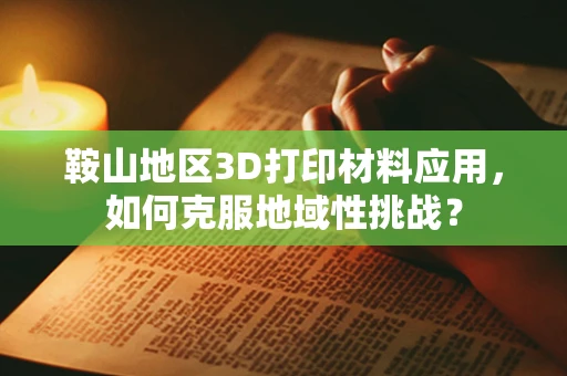 鞍山地区3D打印材料应用，如何克服地域性挑战？