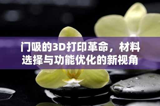 门吸的3D打印革命，材料选择与功能优化的新视角