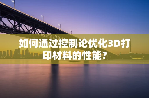 如何通过控制论优化3D打印材料的性能？