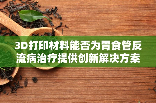 3D打印材料能否为胃食管反流病治疗提供创新解决方案？