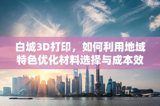 白城3D打印，如何利用地域特色优化材料选择与成本效益？