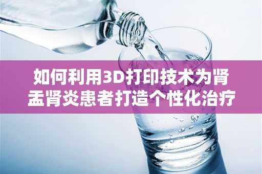 如何利用3D打印技术为肾盂肾炎患者打造个性化治疗模型？
