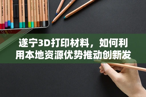 遂宁3D打印材料，如何利用本地资源优势推动创新发展？