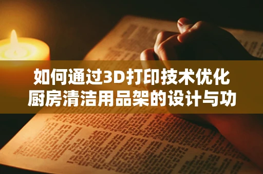 如何通过3D打印技术优化厨房清洁用品架的设计与功能？