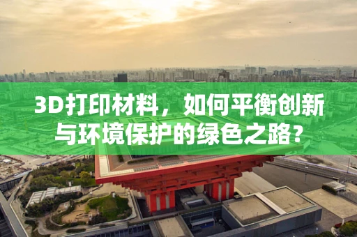 3D打印材料，如何平衡创新与环境保护的绿色之路？
