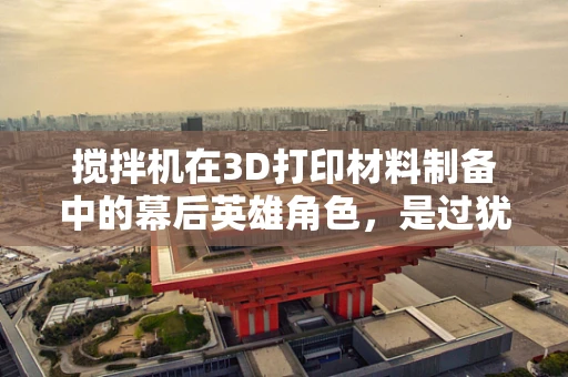 搅拌机在3D打印材料制备中的幕后英雄角色，是过犹不及还是恰到好处？