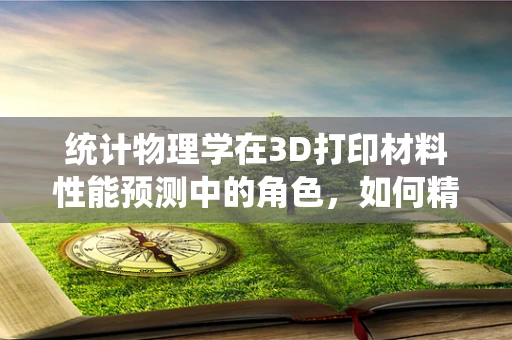 统计物理学在3D打印材料性能预测中的角色，如何精准把握材料‘性格’？
