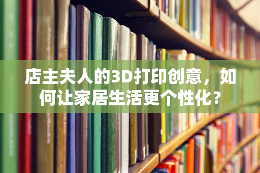 店主夫人的3D打印创意，如何让家居生活更个性化？