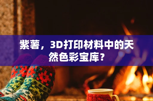 紫薯，3D打印材料中的天然色彩宝库？