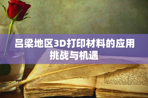 吕梁地区3D打印材料的应用挑战与机遇