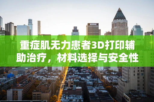 重症肌无力患者3D打印辅助治疗，材料选择与安全性的挑战？