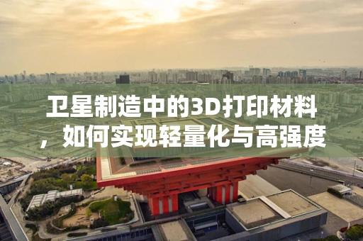 卫星制造中的3D打印材料，如何实现轻量化与高强度的完美结合？