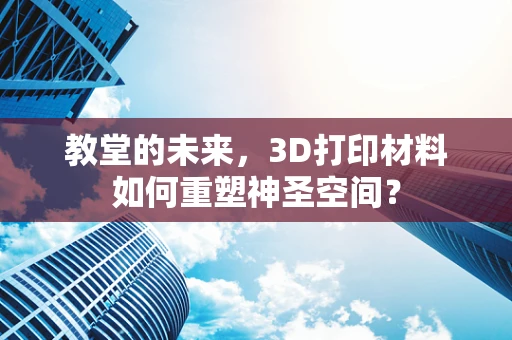 教堂的未来，3D打印材料如何重塑神圣空间？