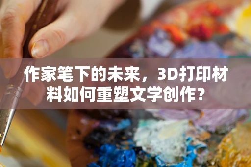 作家笔下的未来，3D打印材料如何重塑文学创作？