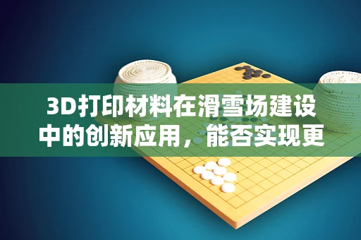 3D打印材料在滑雪场建设中的创新应用，能否实现更轻量、更耐用的滑雪道？