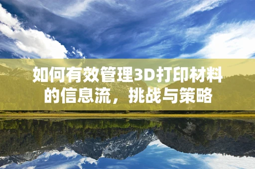 如何有效管理3D打印材料的信息流，挑战与策略