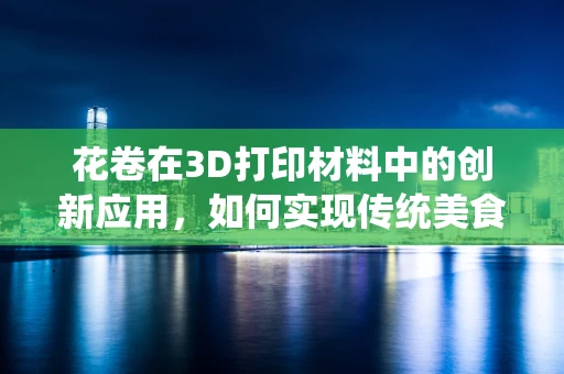 花卷在3D打印材料中的创新应用，如何实现传统美食的现代重塑？