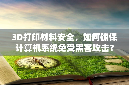 3D打印材料安全，如何确保计算机系统免受黑客攻击？