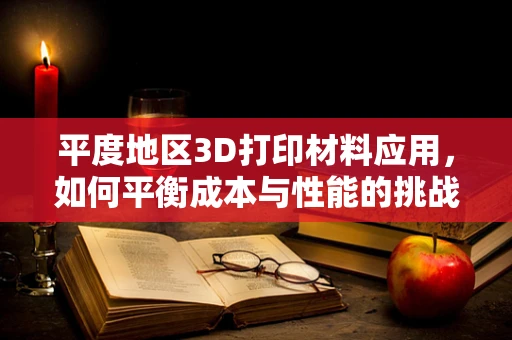 平度地区3D打印材料应用，如何平衡成本与性能的挑战？
