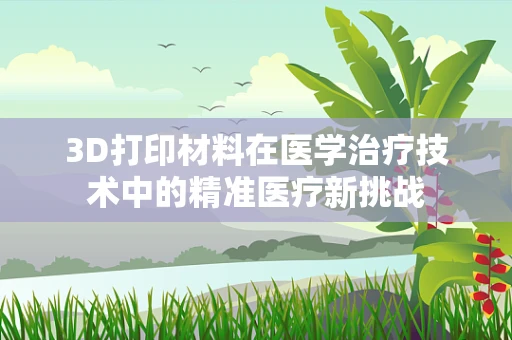 3D打印材料在医学治疗技术中的精准医疗新挑战