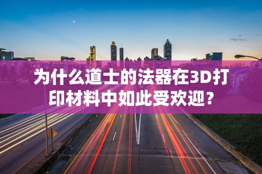 为什么道士的法器在3D打印材料中如此受欢迎？