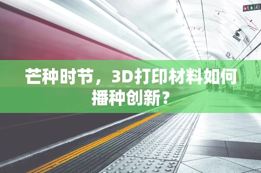 芒种时节，3D打印材料如何播种创新？