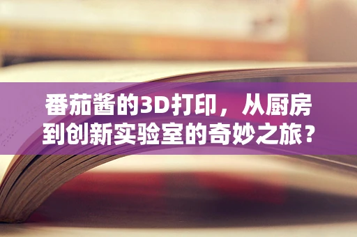 番茄酱的3D打印，从厨房到创新实验室的奇妙之旅？