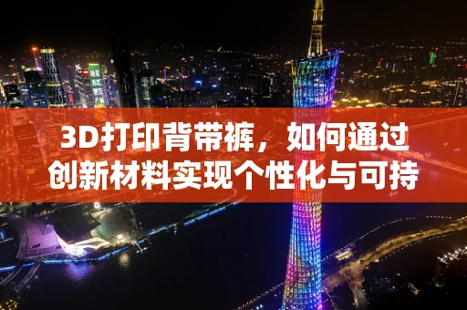 3D打印背带裤，如何通过创新材料实现个性化与可持续性的完美结合？