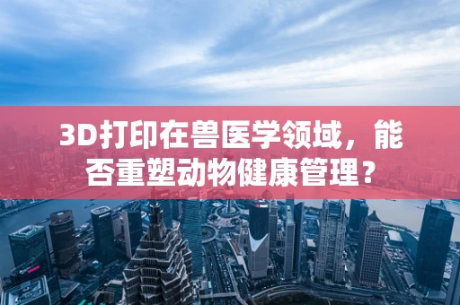 3D打印在兽医学领域，能否重塑动物健康管理？