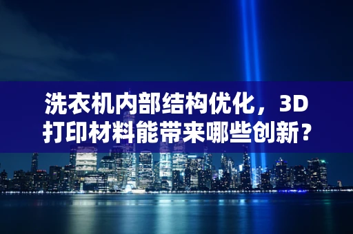 洗衣机内部结构优化，3D打印材料能带来哪些创新？