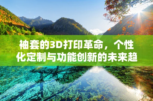 袖套的3D打印革命，个性化定制与功能创新的未来趋势？