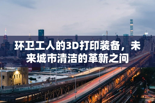 环卫工人的3D打印装备，未来城市清洁的革新之问