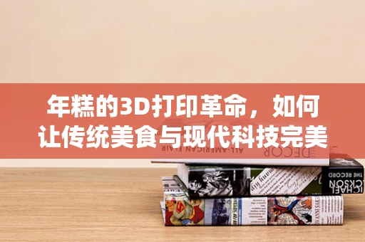 年糕的3D打印革命，如何让传统美食与现代科技完美融合？