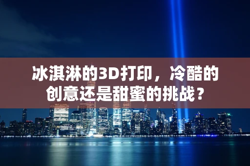 冰淇淋的3D打印，冷酷的创意还是甜蜜的挑战？