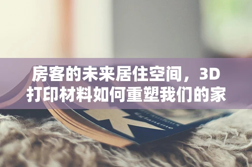 房客的未来居住空间，3D打印材料如何重塑我们的家？