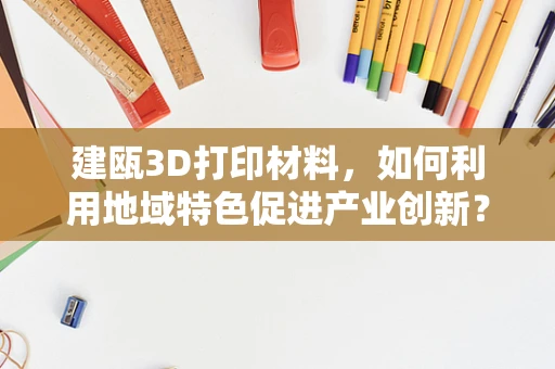 建瓯3D打印材料，如何利用地域特色促进产业创新？