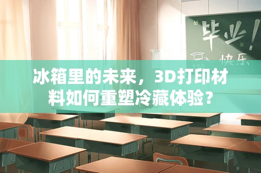 冰箱里的未来，3D打印材料如何重塑冷藏体验？
