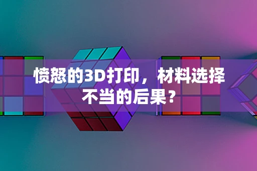愤怒的3D打印，材料选择不当的后果？