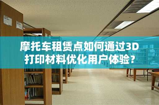 摩托车租赁点如何通过3D打印材料优化用户体验？