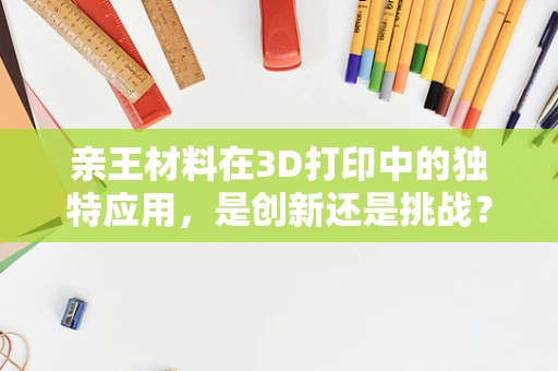 亲王材料在3D打印中的独特应用，是创新还是挑战？