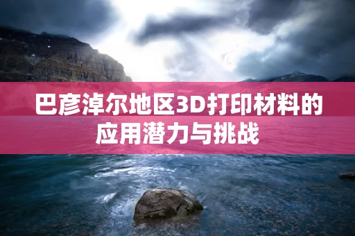 巴彦淖尔地区3D打印材料的应用潜力与挑战