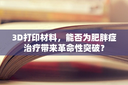 3D打印材料，能否为肥胖症治疗带来革命性突破？