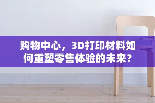 购物中心，3D打印材料如何重塑零售体验的未来？