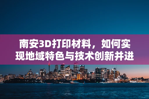 南安3D打印材料，如何实现地域特色与技术创新并进？