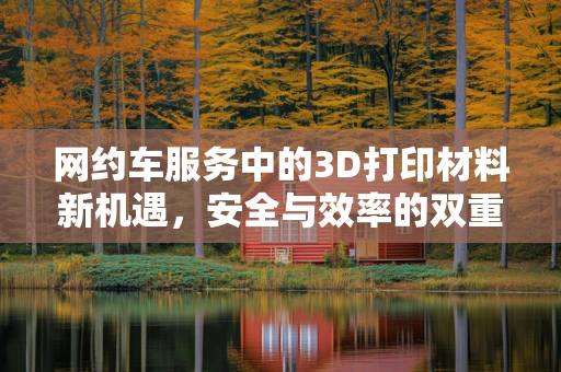 网约车服务中的3D打印材料新机遇，安全与效率的双重挑战