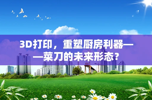 3D打印，重塑厨房利器——菜刀的未来形态？